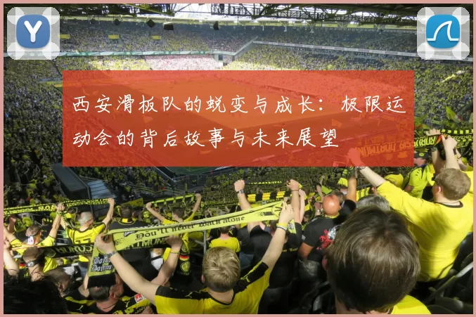 西安滑板队的蜕变与成长：极限运动会的背后故事与未来展望