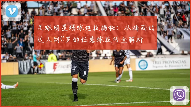 足球明星踢球绝技揭秘：从梅西的过人到C罗的任意球技巧全解析