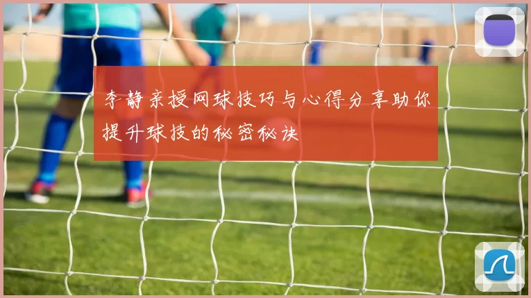 李静亲授网球技巧与心得分享助你提升球技的秘密秘诀
