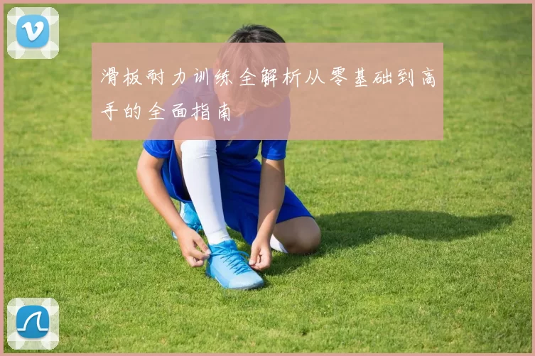 滑板耐力训练全解析从零基础到高手的全面指南