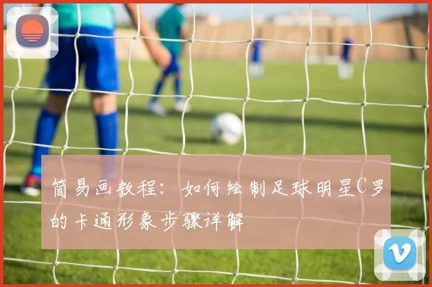 简易画教程：如何绘制足球明星C罗的卡通形象步骤详解