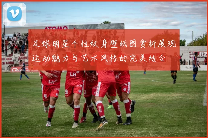 足球明星个性纹身壁纸图赏析展现运动魅力与艺术风格的完美结合