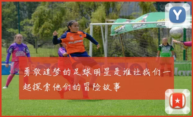 勇敢追梦的足球明星是谁让我们一起探索他们的冒险故事