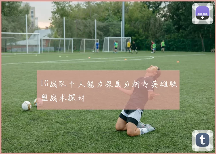 IG战队个人能力深度分析与英雄联盟战术探讨