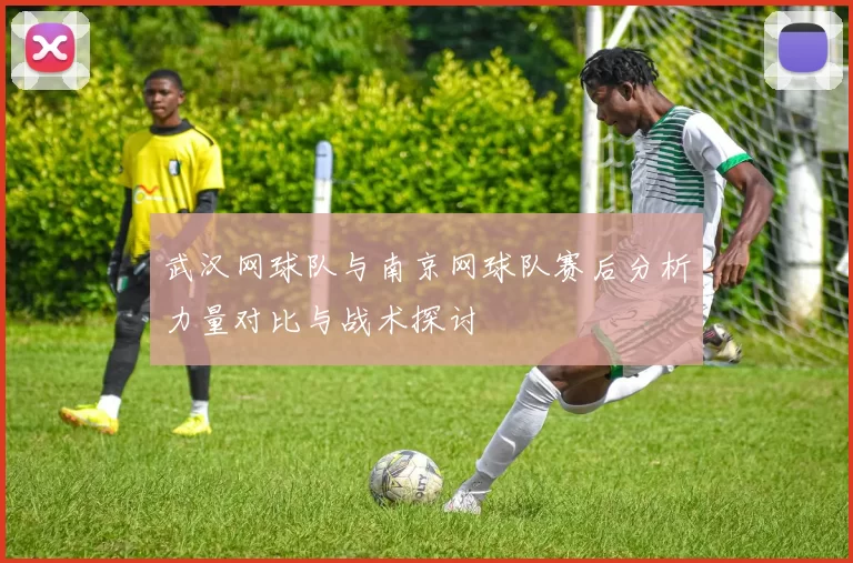武汉网球队与南京网球队赛后分析力量对比与战术探讨