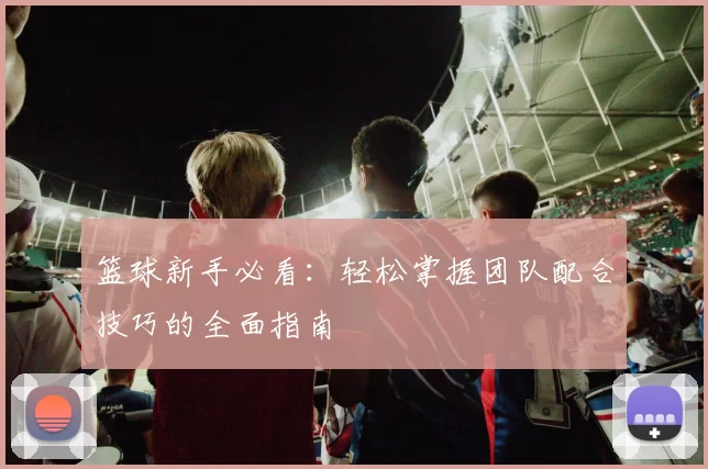 篮球新手必看：轻松掌握团队配合技巧的全面指南