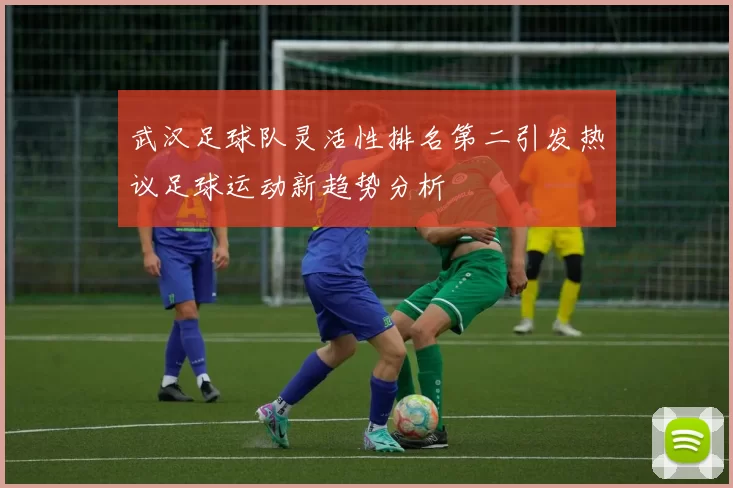 武汉足球队灵活性排名第二引发热议足球运动新趋势分析