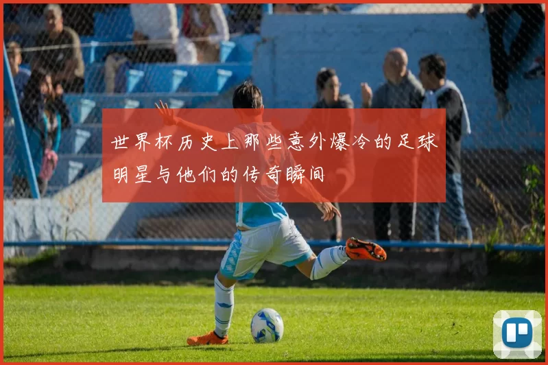世界杯历史上那些意外爆冷的足球明星与他们的传奇瞬间