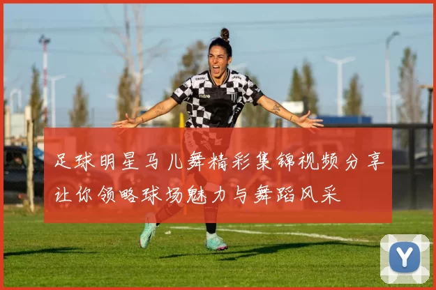 足球明星马儿舞精彩集锦视频分享让你领略球场魅力与舞蹈风采