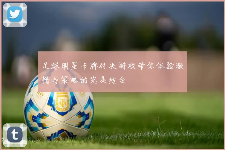 足球明星卡牌对决游戏带你体验激情与策略的完美结合