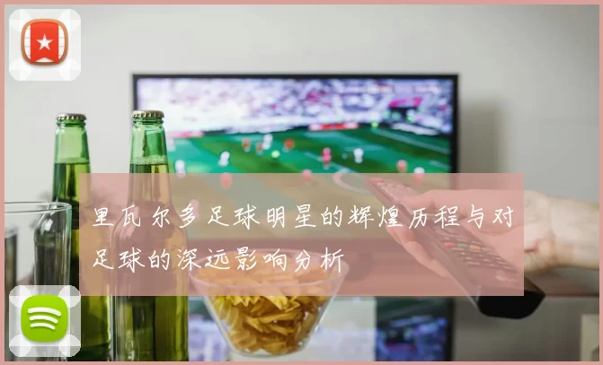 里瓦尔多足球明星的辉煌历程与对足球的深远影响分析