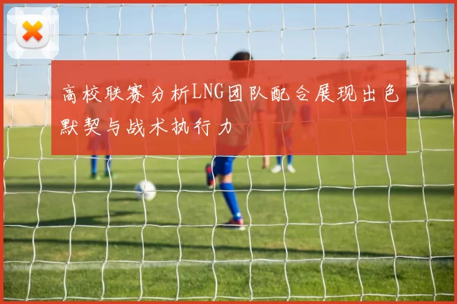 高校联赛分析LNG团队配合展现出色默契与战术执行力