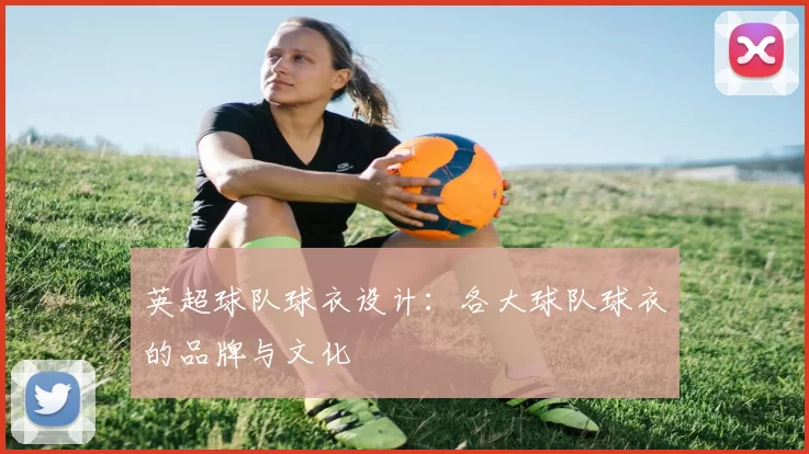 英超球队球衣设计：各大球队球衣的品牌与文化