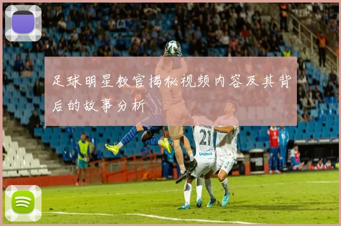 足球明星教官揭秘视频内容及其背后的故事分析