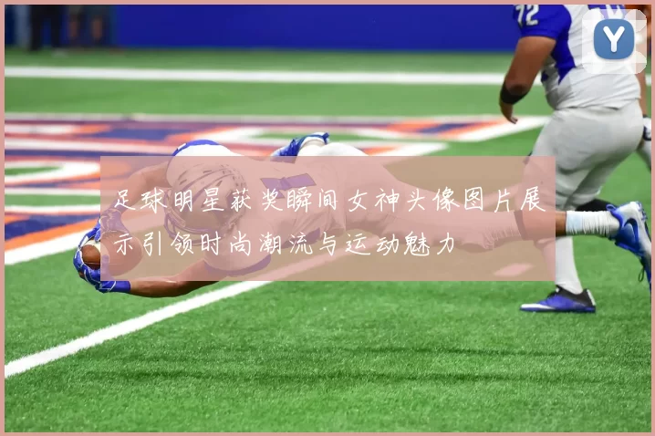 足球明星获奖瞬间女神头像图片展示引领时尚潮流与运动魅力
