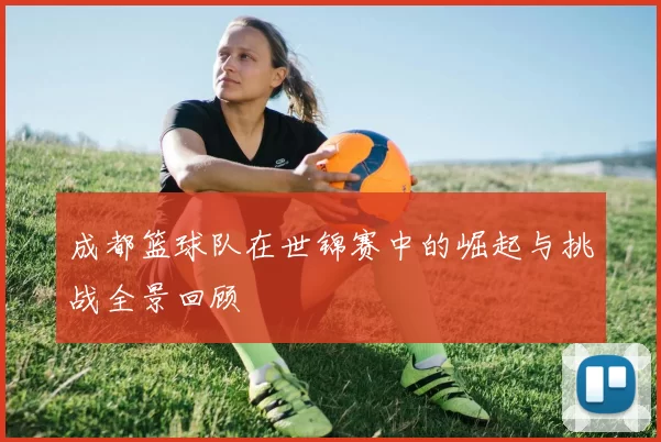 成都篮球队在世锦赛中的崛起与挑战全景回顾