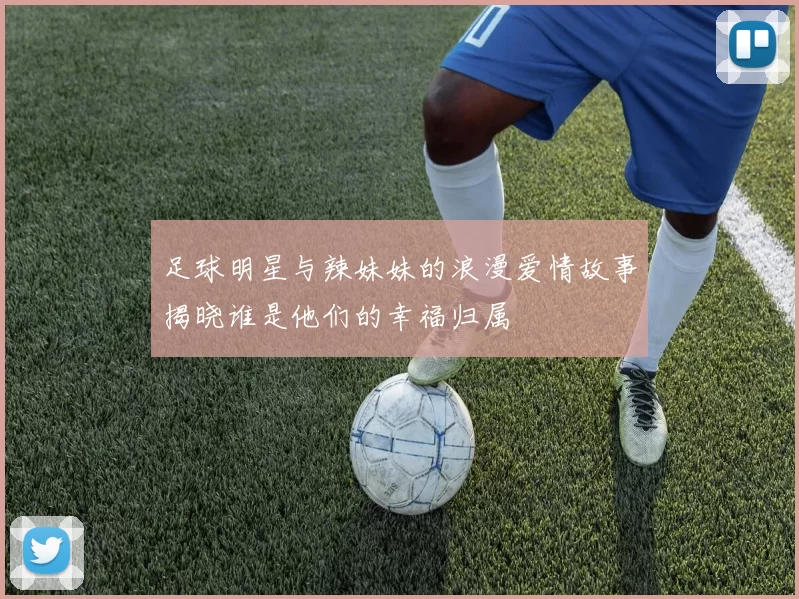 足球明星与辣妹妹的浪漫爱情故事揭晓谁是他们的幸福归属
