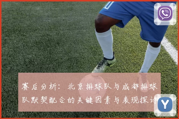 赛后分析：北京排球队与成都排球队默契配合的关键因素与表现探讨