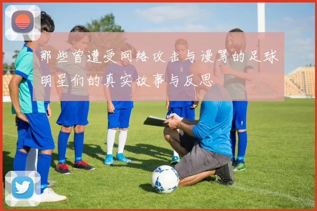 那些曾遭受网络攻击与谩骂的足球明星们的真实故事与反思