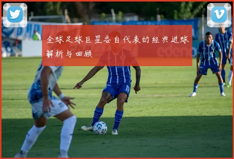 全球足球巨星各自代表的经典进球解析与回顾
