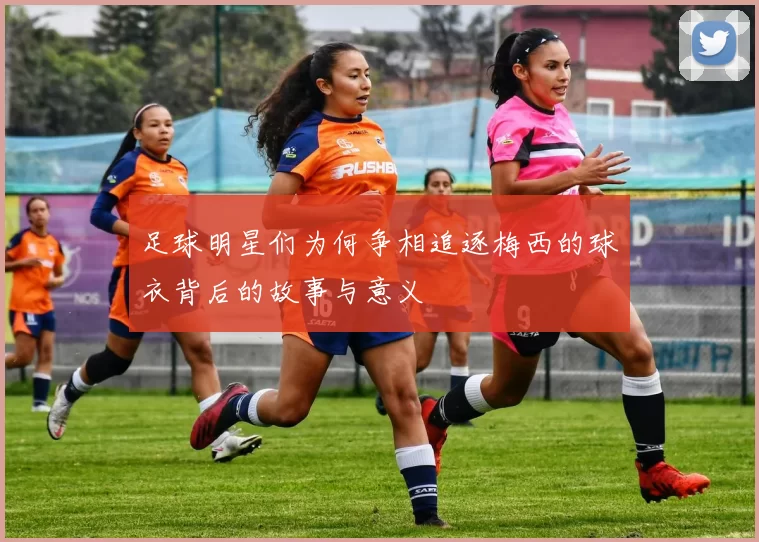 足球明星们为何争相追逐梅西的球衣背后的故事与意义