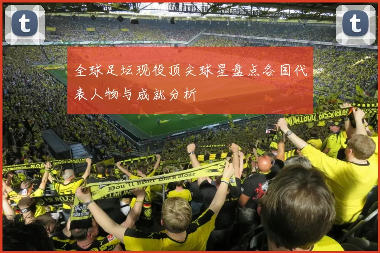 全球足坛现役顶尖球星盘点各国代表人物与成就分析