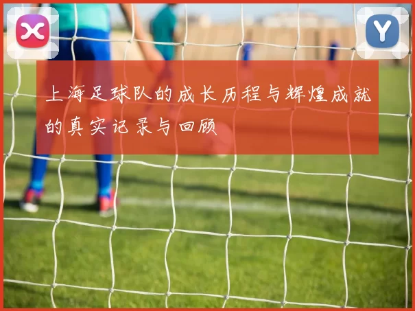 上海足球队的成长历程与辉煌成就的真实记录与回顾