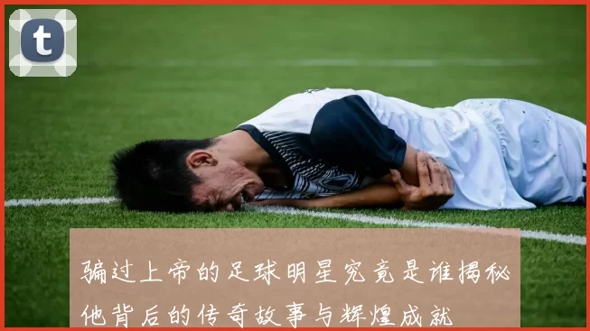 骗过上帝的足球明星究竟是谁揭秘他背后的传奇故事与辉煌成就