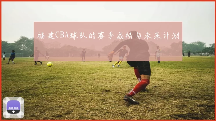 福建CBA球队的赛季成绩与未来计划