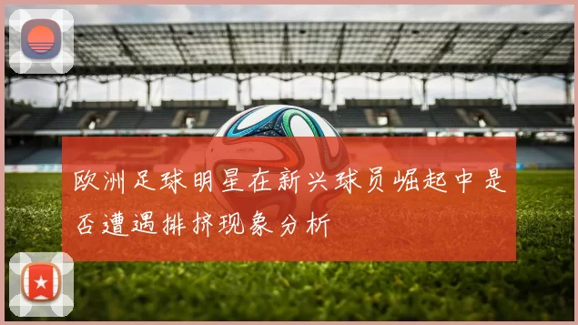 欧洲足球明星在新兴球员崛起中是否遭遇排挤现象分析