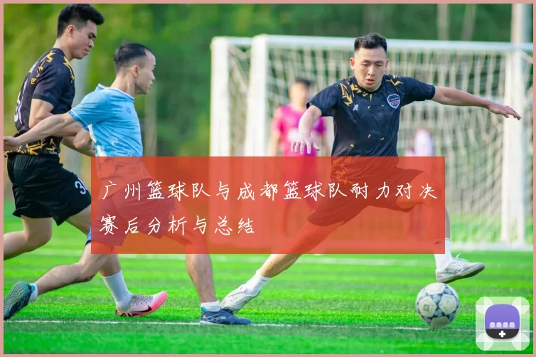 广州篮球队与成都篮球队耐力对决赛后分析与总结