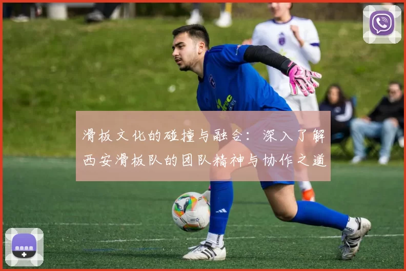 滑板文化的碰撞与融合：深入了解西安滑板队的团队精神与协作之道