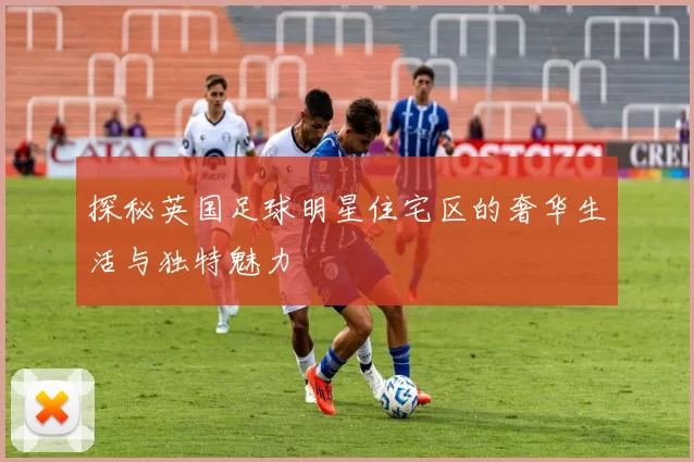 探秘英国足球明星住宅区的奢华生活与独特魅力