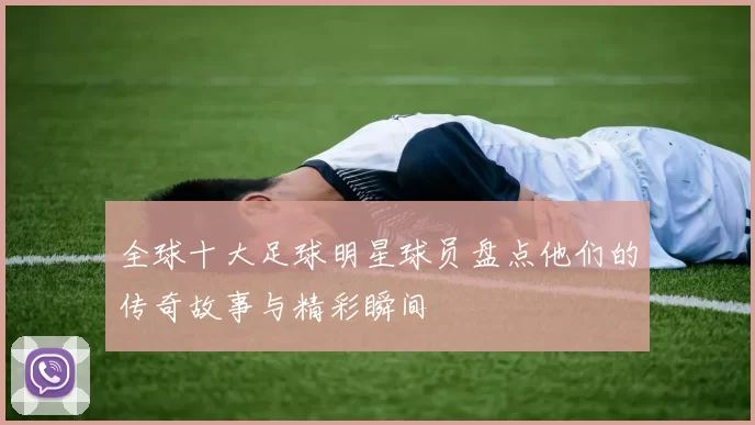 全球十大足球明星球员盘点他们的传奇故事与精彩瞬间