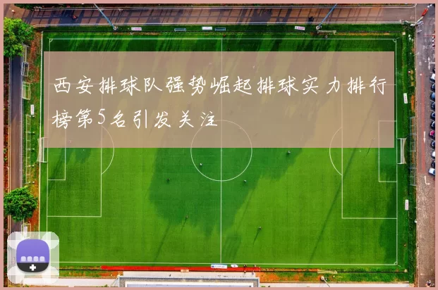西安排球队强势崛起排球实力排行榜第5名引发关注