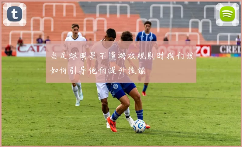 当足球明星不懂游戏规则时我们该如何引导他们提升技能