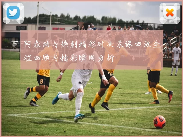 阿森纳与热刺精彩对决录像回放全程回顾与精彩瞬间分析