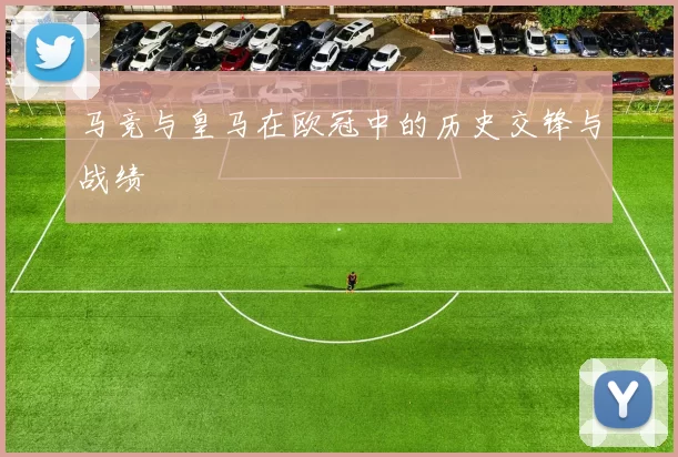马竞与皇马在欧冠中的历史交锋与战绩