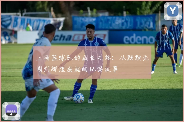 上海篮球队的成长之路：从默默无闻到辉煌成就的纪实故事