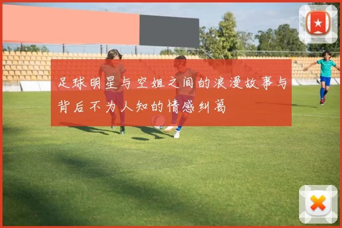 足球明星与空姐之间的浪漫故事与背后不为人知的情感纠葛