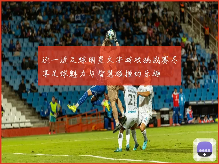连一连足球明星文字游戏挑战赛尽享足球魅力与智慧碰撞的乐趣