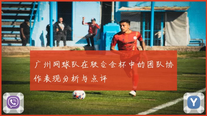 广州网球队在联合会杯中的团队协作表现分析与点评