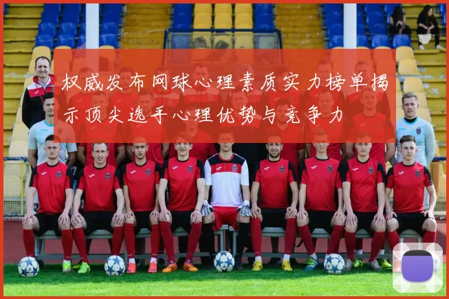 权威发布网球心理素质实力榜单揭示顶尖选手心理优势与竞争力