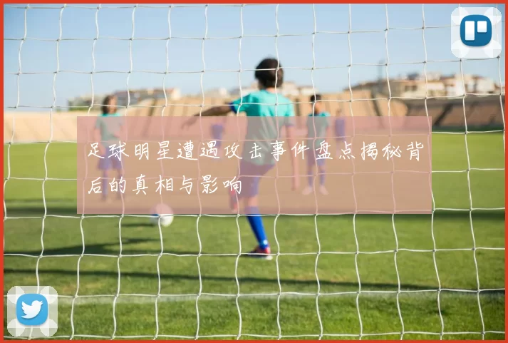 足球明星遭遇攻击事件盘点揭秘背后的真相与影响