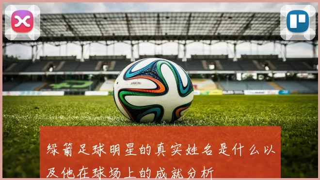 绿箭足球明星的真实姓名是什么以及他在球场上的成就分析