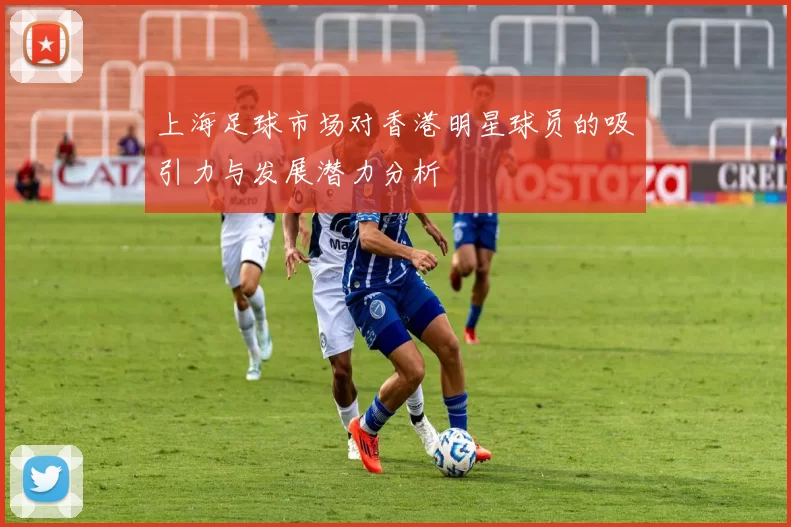 上海足球市场对香港明星球员的吸引力与发展潜力分析