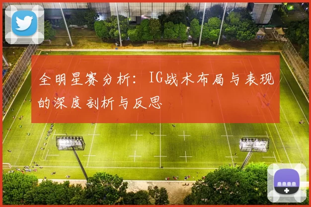 全明星赛分析：IG战术布局与表现的深度剖析与反思