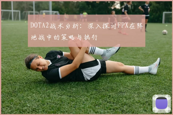DOTA2战术分析：深入探讨FPX在阵地战中的策略与执行