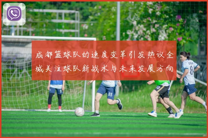 成都篮球队的速度变革引发热议全城关注球队新战术与未来发展方向