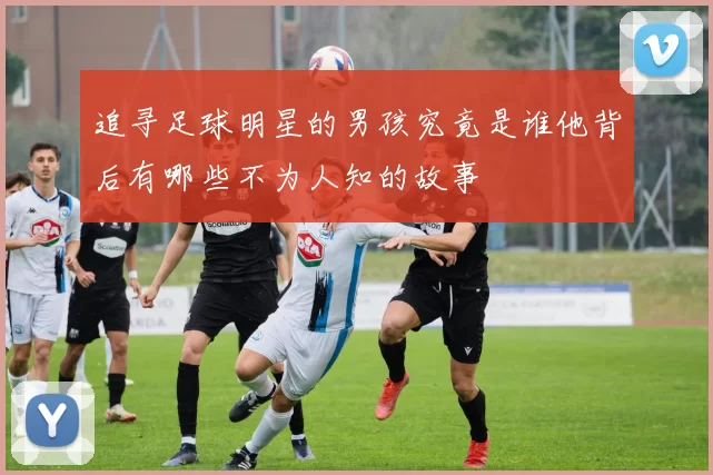 追寻足球明星的男孩究竟是谁他背后有哪些不为人知的故事